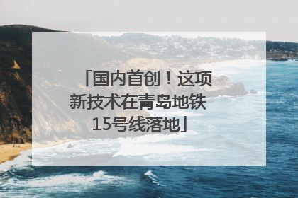 国内首创！这项新技术在青岛地铁15号线落地