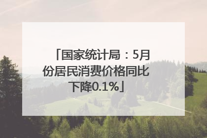 国家统计局：5月份居民消费价格同比下降0.1%
