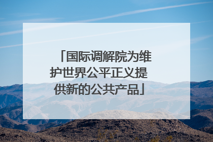 国际调解院为维护世界公平正义提供新的公共产品