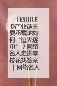 四川LED产业链主要承载地如何“追光逐电”？网络名人走进攀枝花找答案｜网络名人四川行