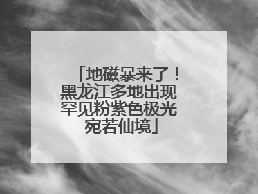 地磁暴来了！黑龙江多地出现罕见粉紫色极光 宛若仙境