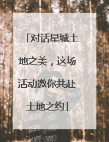 对话星城土地之美，这场活动邀你共赴土地之约