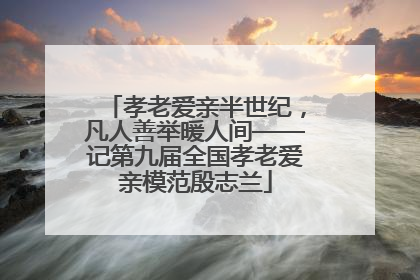 孝老爱亲半世纪，凡人善举暖人间——记第九届全国孝老爱亲模范殷志兰