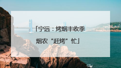宁远：烤烟丰收季 烟农“赶烤”忙
