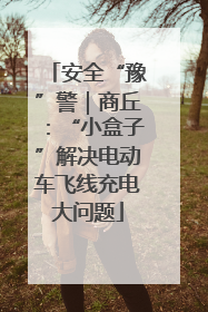 安全“豫”警｜商丘：“小盒子”解决电动车飞线充电大问题