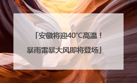 安徽将迎40℃高温！暴雨雷暴大风即将登场