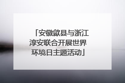 安徽歙县与浙江淳安联合开展世界环境日主题活动