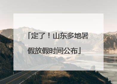 定了！山东多地暑假放假时间公布