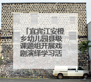 宜宾江安橙乡幼儿园县级课题组开展戏剧演绎学习活动
