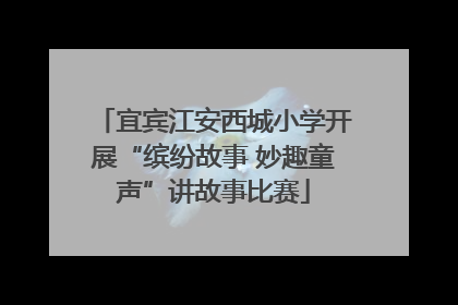 宜宾江安西城小学开展“缤纷故事 妙趣童声”讲故事比赛