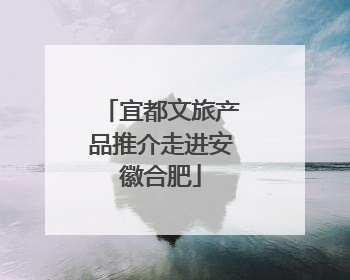 宜都文旅产品推介走进安徽合肥