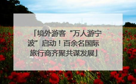 境外游客“万人游宁波”启动！百余名国际旅行商齐聚共谋发展