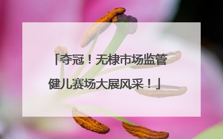夺冠！无棣市场监管健儿赛场大展风采！