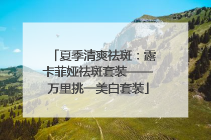 夏季清爽祛斑：露卡菲娅祛斑套装——万里挑一美白套装
