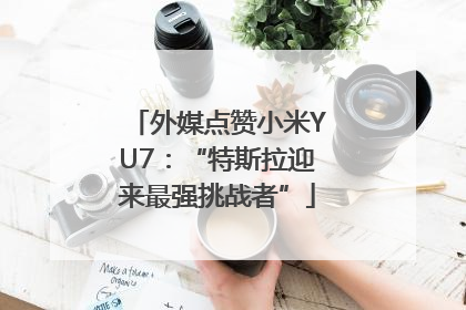 外媒点赞小米YU7：“特斯拉迎来最强挑战者”