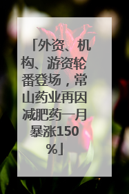 外资、机构、游资轮番登场，常山药业再因减肥药一月暴涨150%