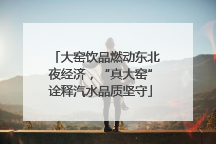大窑饮品燃动东北夜经济，“真大窑”诠释汽水品质坚守