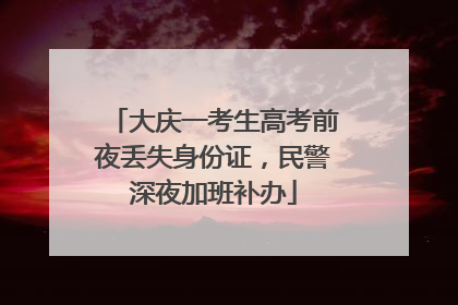 大庆一考生高考前夜丢失身份证，民警深夜加班补办