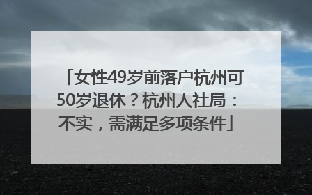 女性49岁前落户杭州可50岁退休？杭州人社局：不实，需满足多项条件