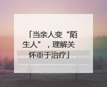 当亲人变“陌生人”，理解关怀重于治疗
