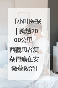 小叶医探｜跨越2000公里 西藏患者复杂胃癌在安徽获救治