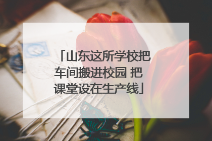 山东这所学校把车间搬进校园 把课堂设在生产线