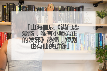 山海星辰《满门恋爱脑，唯有小师弟正的发邪》热播，短剧也有仙侠群像