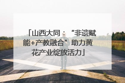 山西大同：“非遗赋能+产教融合”助力黄花产业绽放活力