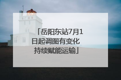 岳阳东站7月1日起调图有变化 持续赋能运输