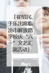 崔绍民、于乐出席临汾市解放路学校庆“六一”文艺汇演活动