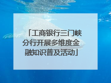 工商银行三门峡分行开展多维度金融知识普及活动