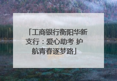 工商银行衡阳华新支行：爱心助考 护航青春逐梦路
