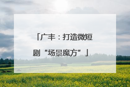 广丰：打造微短剧“场景魔方”