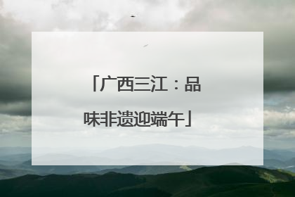 广西三江：品味非遗迎端午