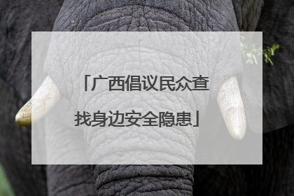 广西倡议民众查找身边安全隐患