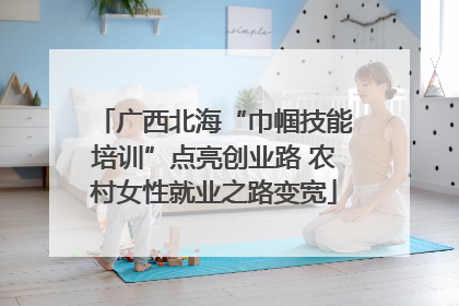 广西北海“巾帼技能培训”点亮创业路 农村女性就业之路变宽