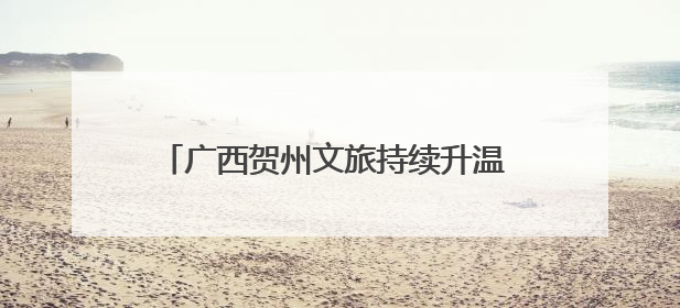 广西贺州文旅持续升温 多元化旅游服务引游人