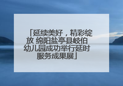 延续美好，精彩绽放 绵阳盐亭县岐伯幼儿园成功举行延时服务成果展