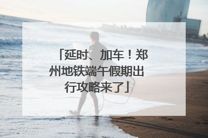 延时、加车！郑州地铁端午假期出行攻略来了
