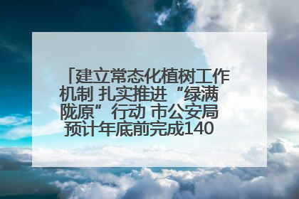 建立常态化植树工作机制 扎实推进“绿满陇原”行动 市公安局预计年底前完成1402亩绿化任务