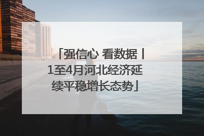 强信心 看数据丨1至4月河北经济延续平稳增长态势