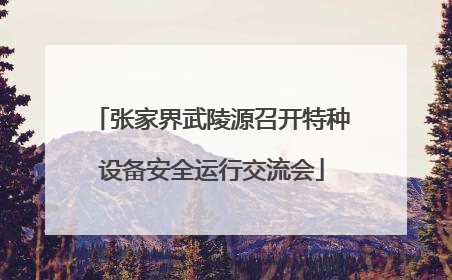 张家界武陵源召开特种设备安全运行交流会