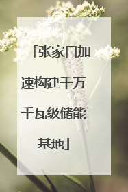 张家口加速构建千万千瓦级储能基地
