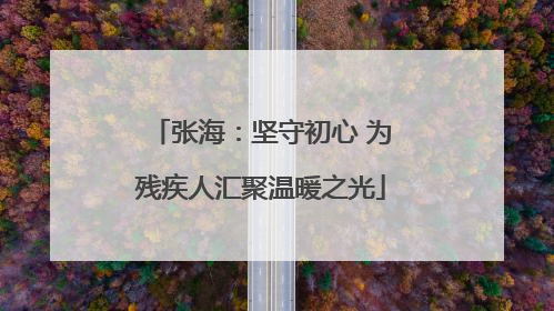 张海：坚守初心 为残疾人汇聚温暖之光