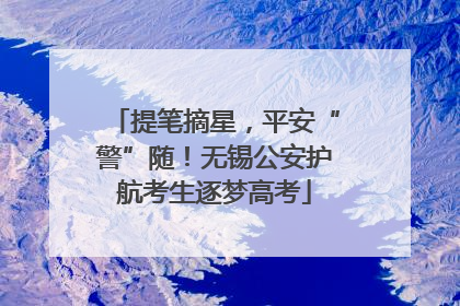 提笔摘星，平安“警”随！无锡公安护航考生逐梦高考