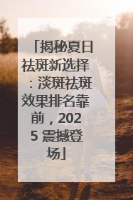 揭秘夏日祛斑新选择：淡斑祛斑效果排名靠前，2025 震撼登场