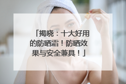 揭晓：十大好用的防晒霜！防晒效果与安全兼具！