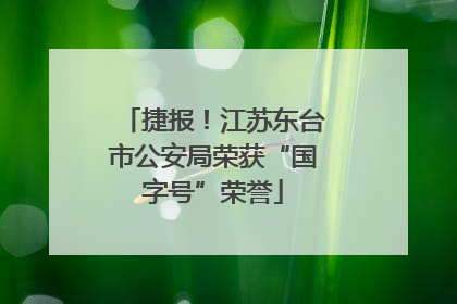 捷报！江苏东台市公安局荣获“国字号”荣誉