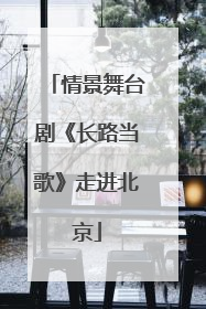 情景舞台剧《长路当歌》走进北京