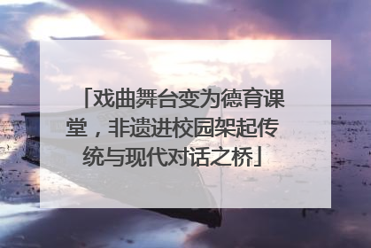 戏曲舞台变为德育课堂，非遗进校园架起传统与现代对话之桥